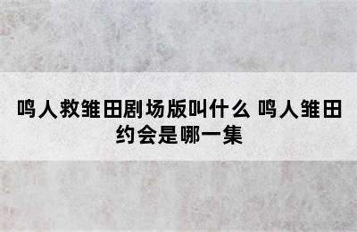 鸣人救雏田剧场版叫什么 鸣人雏田约会是哪一集